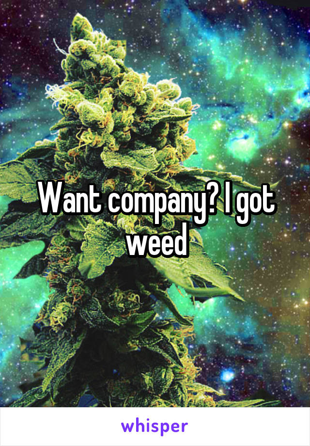 Want company? I got weed