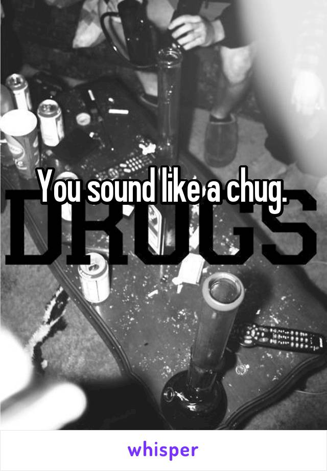 You sound like a chug. 

