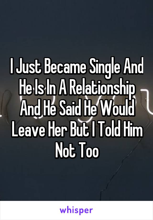 I Just Became Single And He Is In A Relationship And He Said He Would Leave Her But I Told Him Not Too