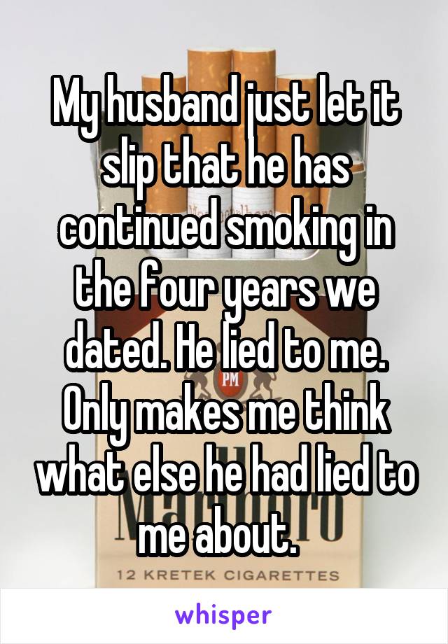 My husband just let it slip that he has continued smoking in the four years we dated. He lied to me. Only makes me think what else he had lied to me about.  