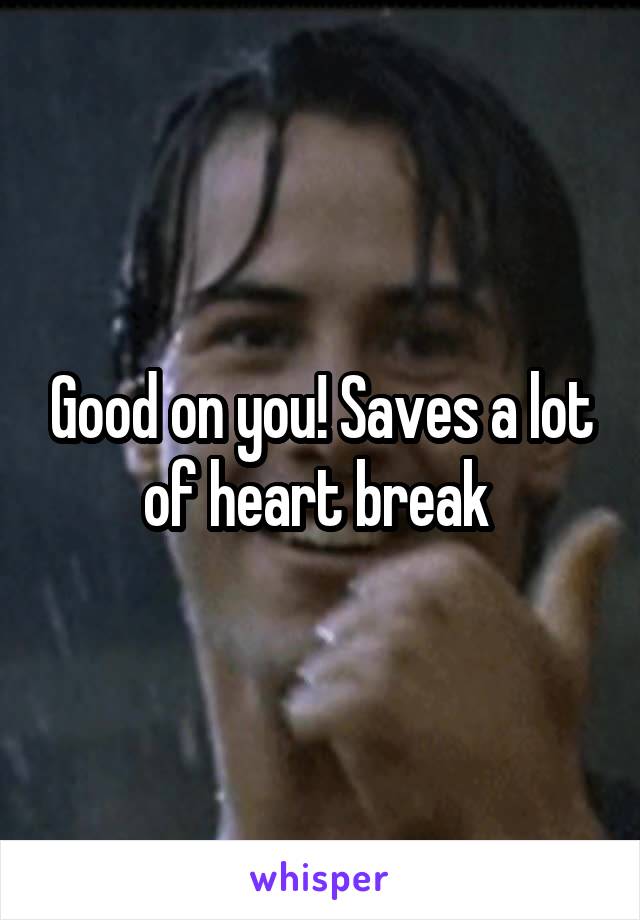 Good on you! Saves a lot of heart break 
