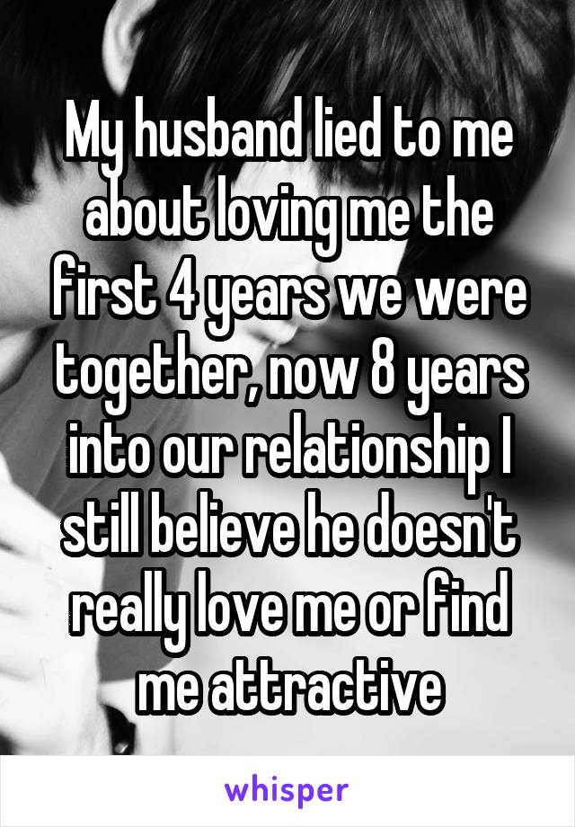 My husband lied to me about loving me the first 4 years we were together, now 8 years into our relationship I still believe he doesn't really love me or find me attractive
