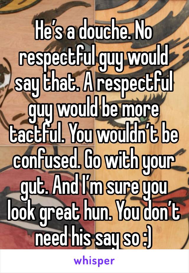 He’s a douche. No respectful guy would say that. A respectful guy would be more tactful. You wouldn’t be confused. Go with your gut. And I’m sure you look great hun. You don’t need his say so :) 