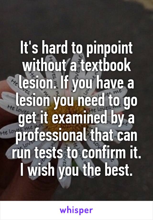 It's hard to pinpoint without a textbook lesion. If you have a lesion you need to go get it examined by a professional that can run tests to confirm it. I wish you the best.