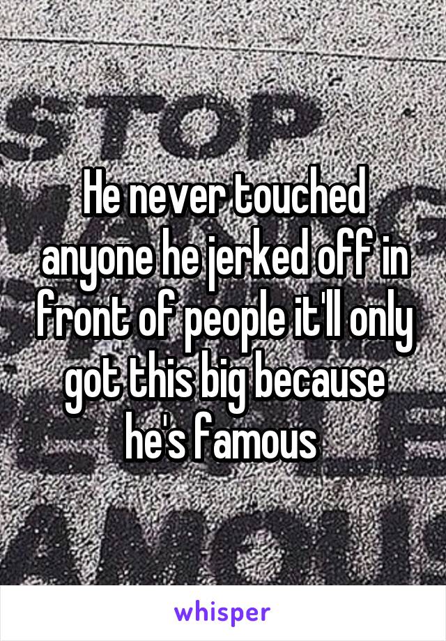 He never touched anyone he jerked off in front of people it'll only got this big because he's famous 