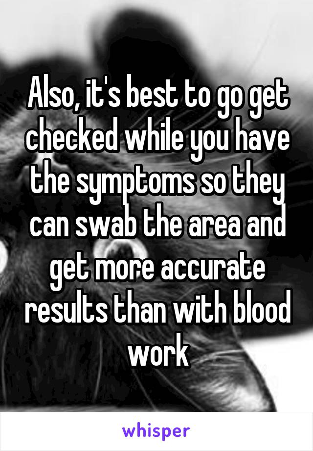 Also, it's best to go get checked while you have the symptoms so they can swab the area and get more accurate results than with blood work