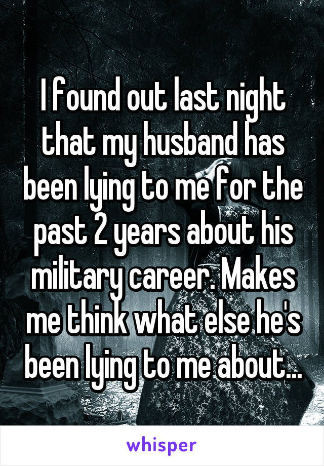 I found out last night that my husband has been lying to me for the past 2 years about his military career. Makes me think what else he's been lying to me about...
