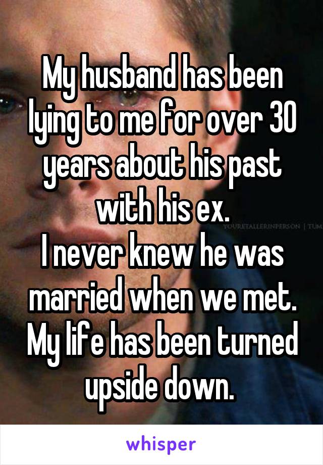 My husband has been lying to me for over 30 years about his past with his ex.
I never knew he was married when we met. My life has been turned upside down. 