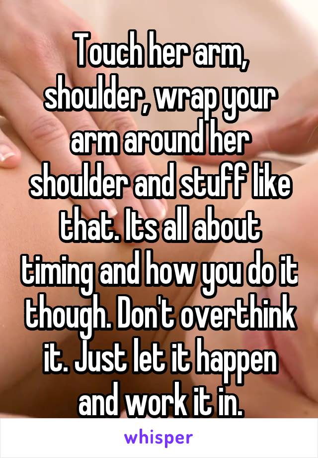 Touch her arm, shoulder, wrap your arm around her shoulder and stuff like that. Its all about timing and how you do it though. Don't overthink it. Just let it happen and work it in.