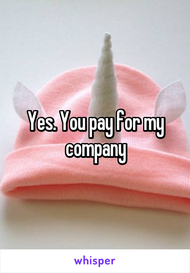 Yes. You pay for my company