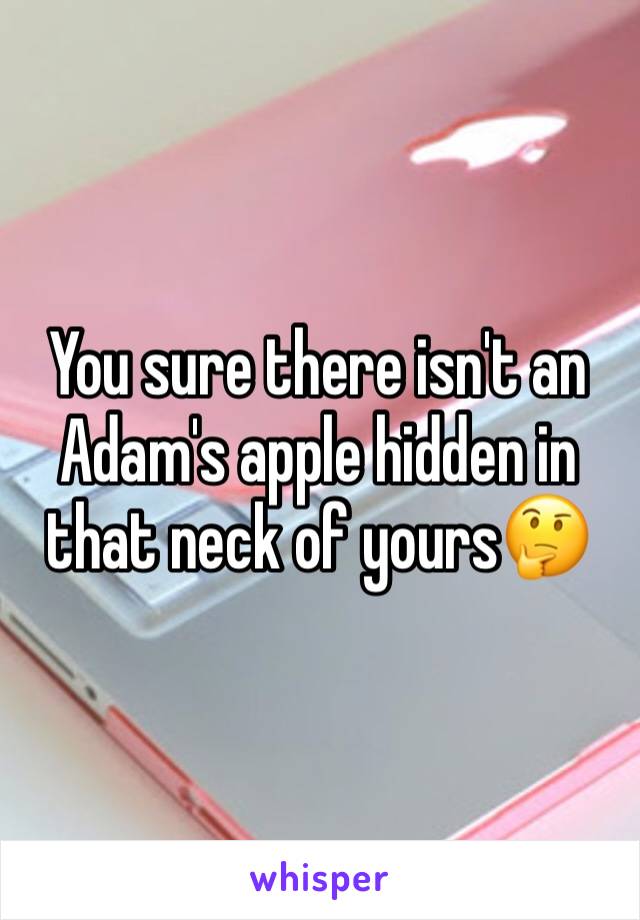 You sure there isn't an Adam's apple hidden in that neck of yours🤔