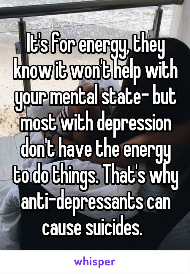 It's for energy, they know it won't help with your mental state- but most with depression don't have the energy to do things. That's why anti-depressants can cause suicides.  