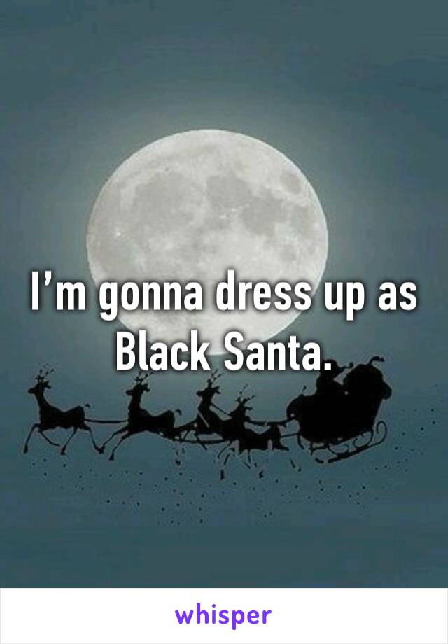 I’m gonna dress up as Black Santa.