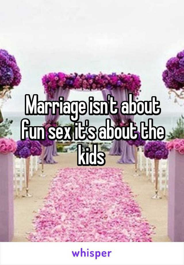 Marriage isn't about fun sex it's about the kids 