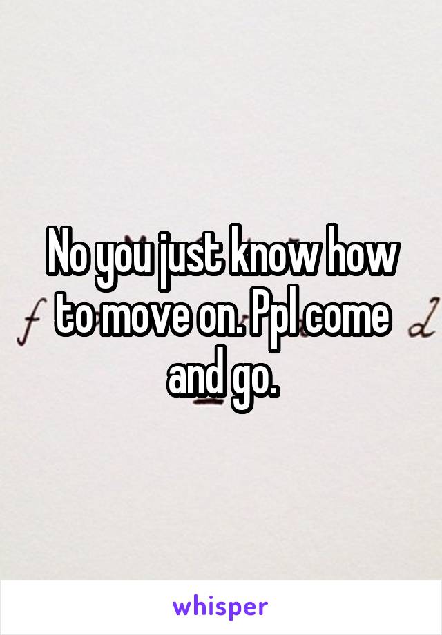 No you just know how to move on. Ppl come and go.