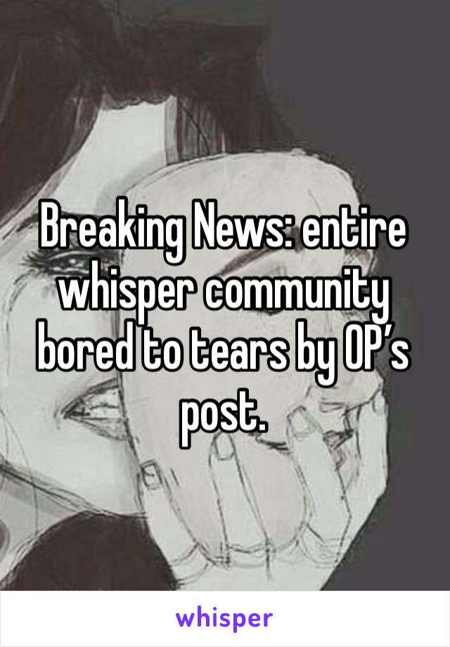 Breaking News: entire whisper community bored to tears by OP’s post.