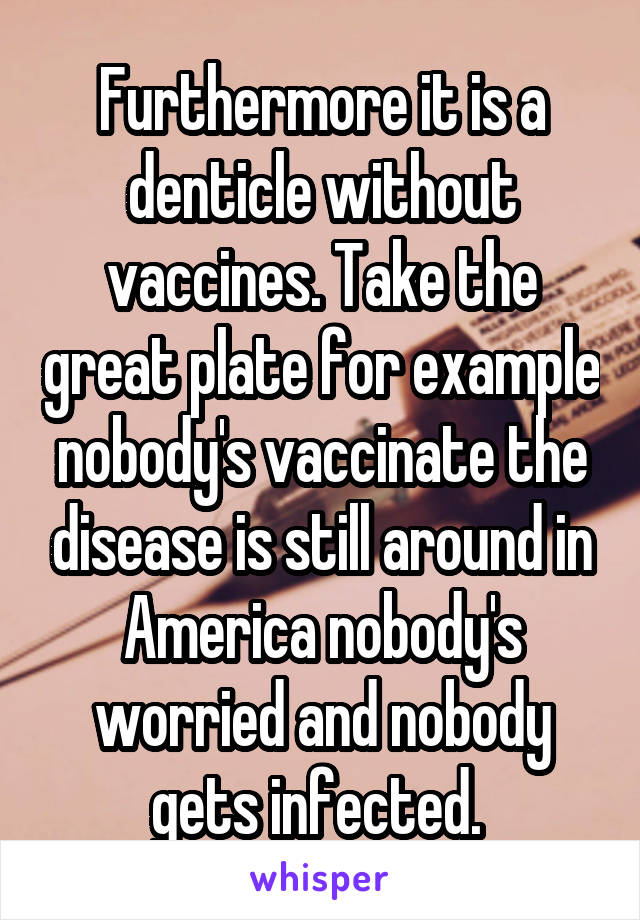 Furthermore it is a denticle without vaccines. Take the great plate for example nobody's vaccinate the disease is still around in America nobody's worried and nobody gets infected. 