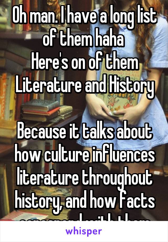 Oh man. I have a long list of them haha 
Here's on of them
Literature and History 
Because it talks about how culture influences literature throughout history, and how facts corespond with them