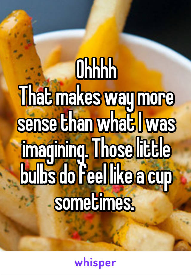 Ohhhh
That makes way more sense than what I was imagining. Those little bulbs do feel like a cup sometimes. 