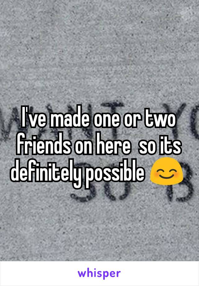 I've made one or two friends on here  so its definitely possible 😊 