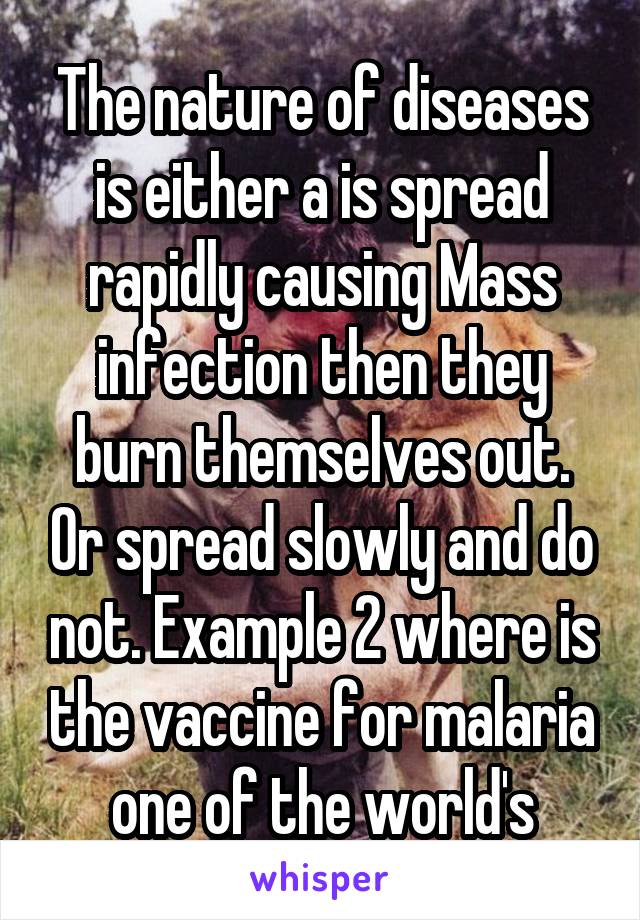 The nature of diseases is either a is spread rapidly causing Mass infection then they burn themselves out. Or spread slowly and do not. Example 2 where is the vaccine for malaria one of the world's