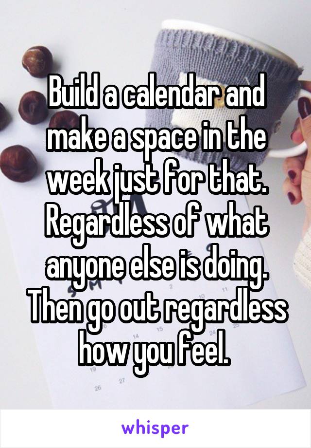 Build a calendar and make a space in the week just for that. Regardless of what anyone else is doing. Then go out regardless how you feel. 