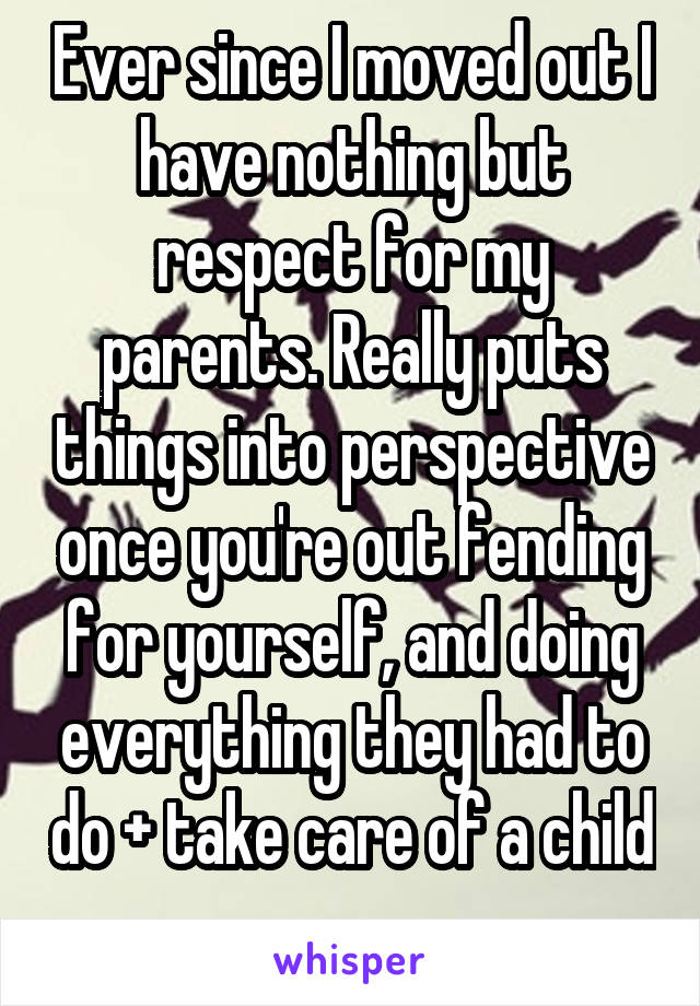 Ever since I moved out I have nothing but respect for my parents. Really puts things into perspective once you're out fending for yourself, and doing everything they had to do + take care of a child 