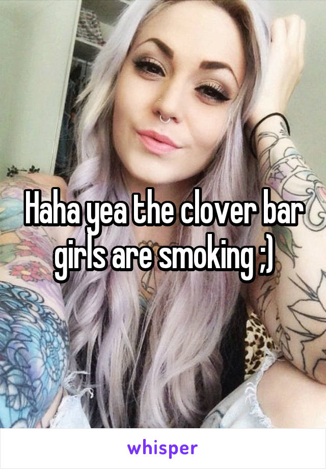 Haha yea the clover bar girls are smoking ;)