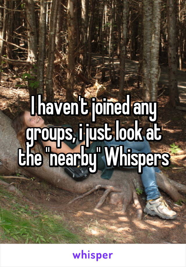 I haven't joined any groups, i just look at the "nearby" Whispers