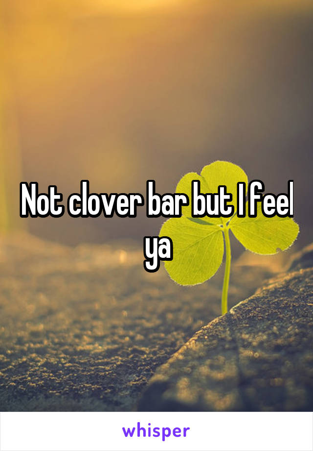 Not clover bar but I feel ya