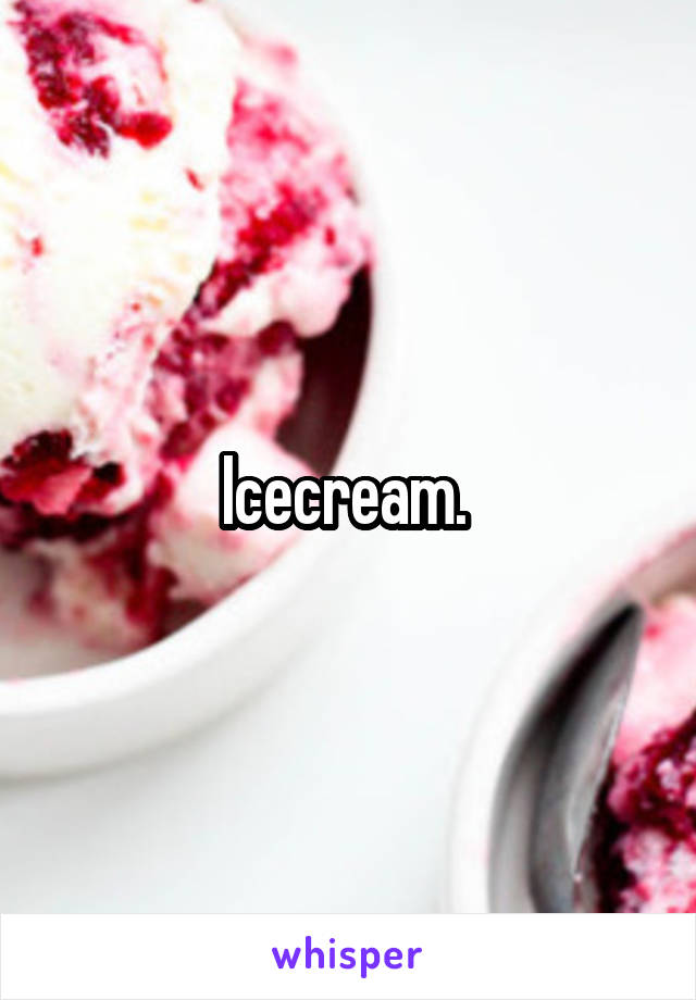 Icecream. 