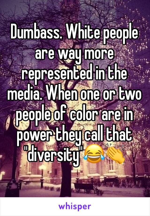 Dumbass. White people are way more represented in the media. When one or two people of color are in power they call that "diversity"😂👏