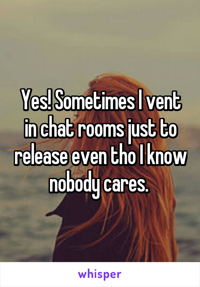 Yes! Sometimes I vent in chat rooms just to release even tho I know nobody cares. 