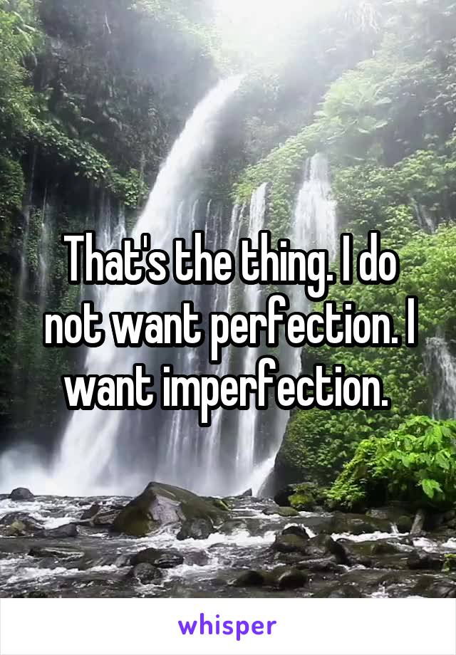 That's the thing. I do not want perfection. I want imperfection. 