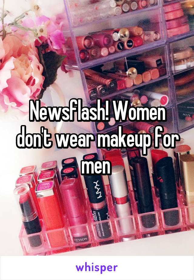 Newsflash! Women don't wear makeup for men 
