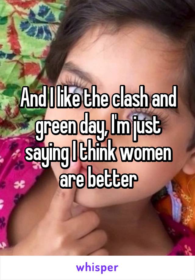 And I like the clash and green day, I'm just saying I think women are better