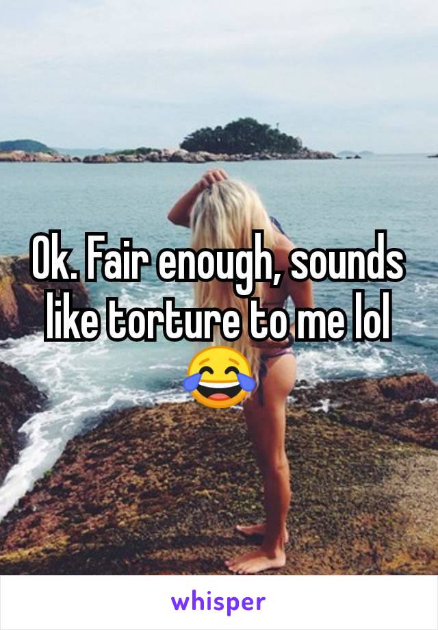 Ok. Fair enough, sounds like torture to me lol 😂