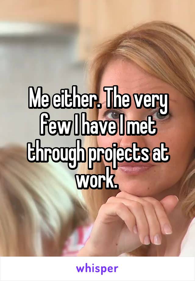 Me either. The very few I have I met through projects at work. 
