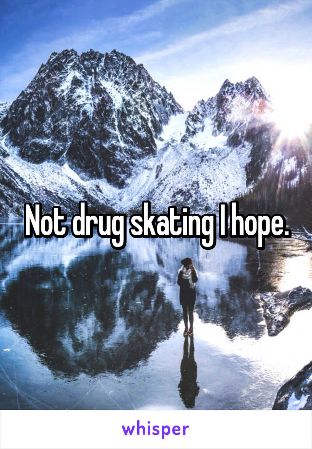 Not drug skating I hope.