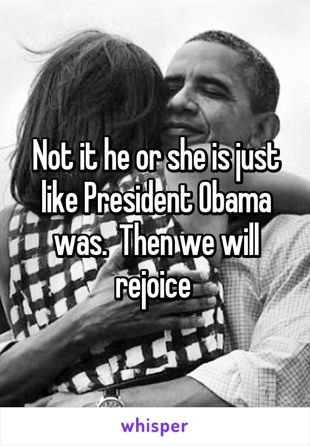 Not it he or she is just like President Obama was.  Then we will rejoice 