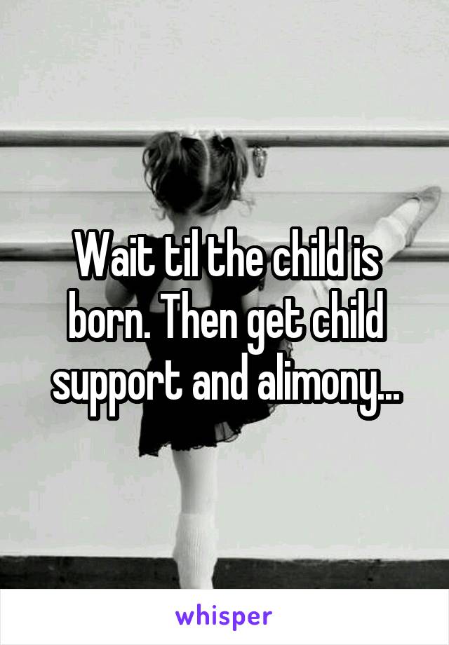 Wait til the child is born. Then get child support and alimony...