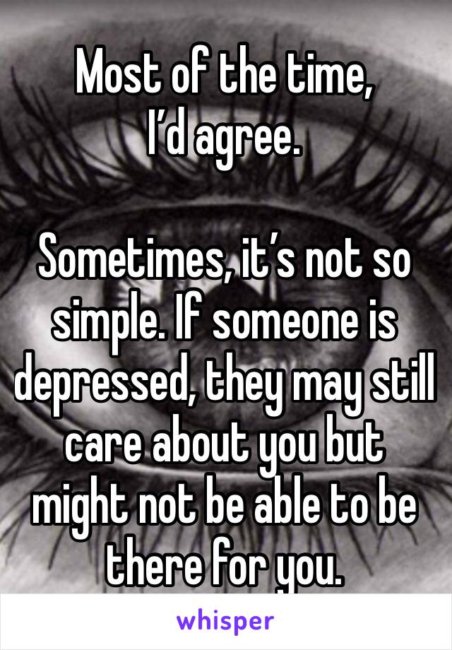 Most of the time,
I’d agree.

Sometimes, it’s not so simple. If someone is depressed, they may still care about you but might not be able to be there for you. 