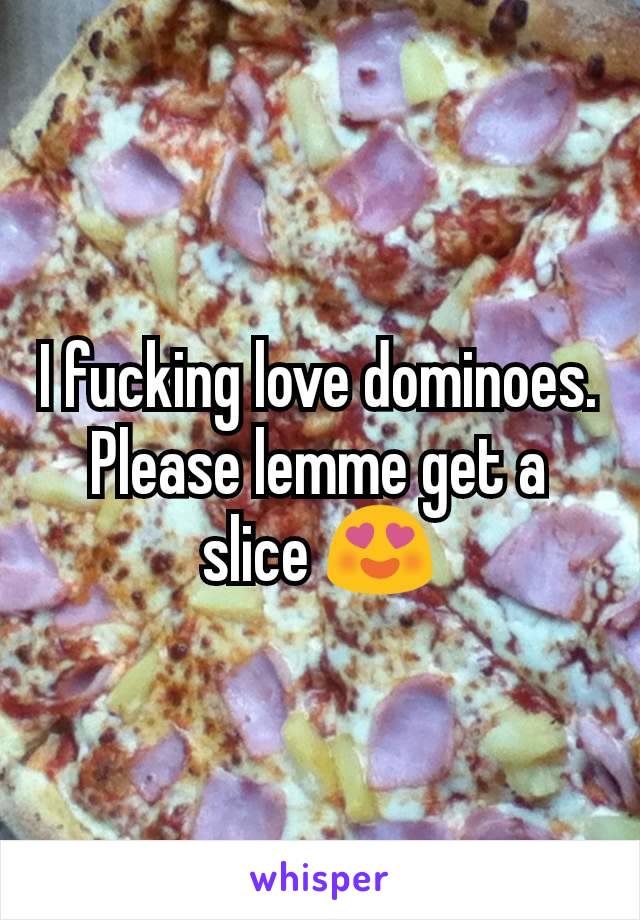 I fucking love dominoes. Please lemme get a slice 😍