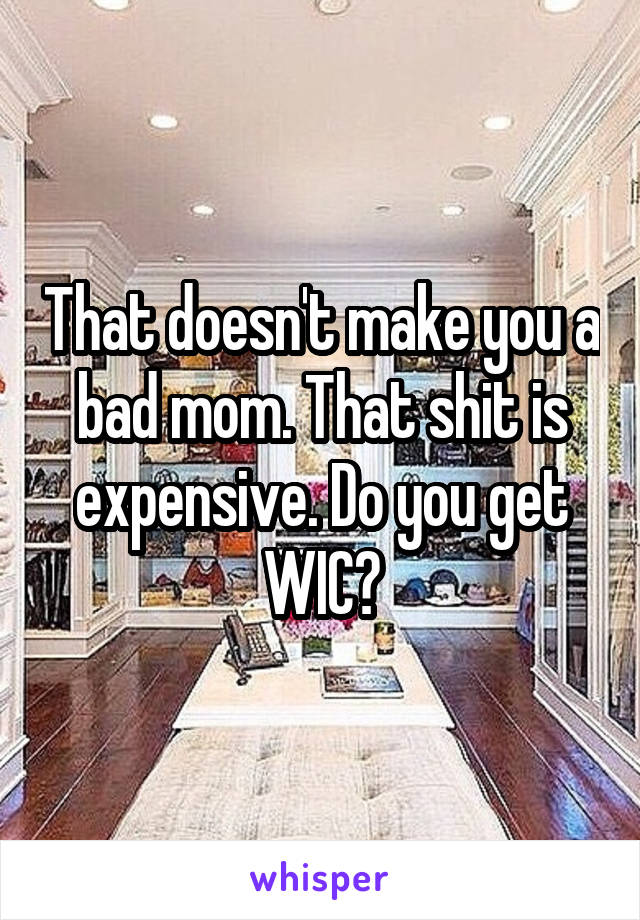 That doesn't make you a bad mom. That shit is expensive. Do you get WIC?