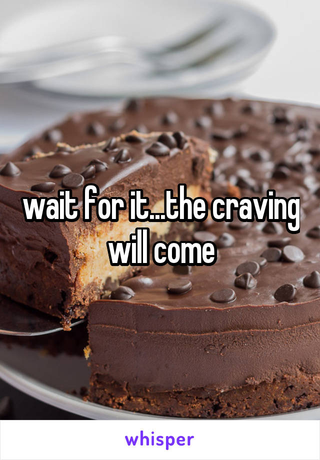 wait for it...the craving will come