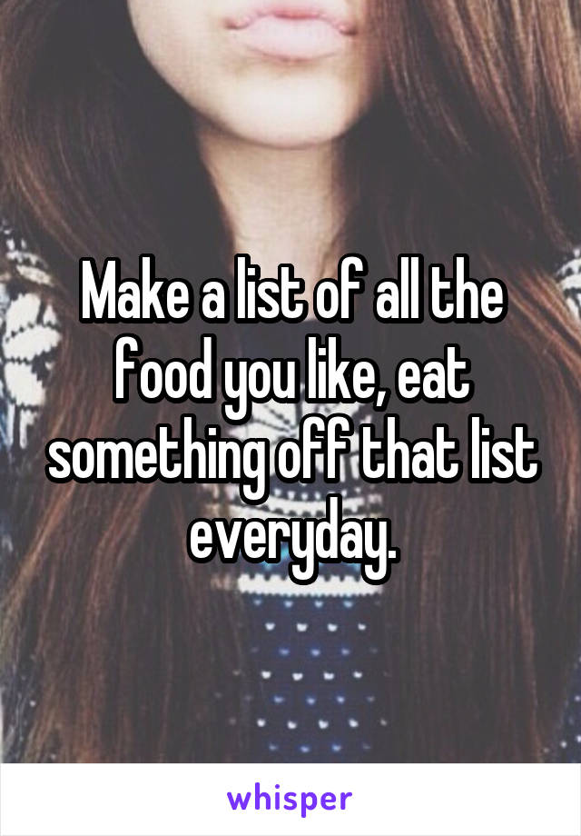Make a list of all the food you like, eat something off that list everyday.