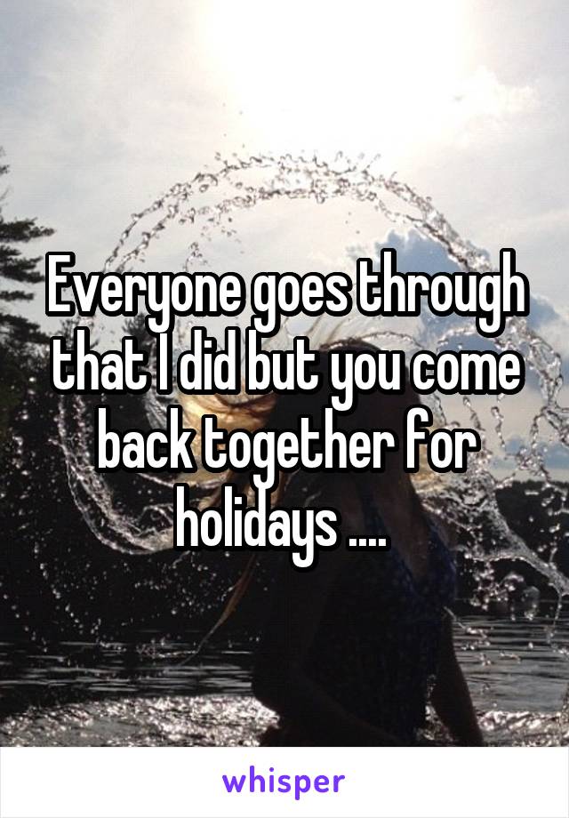 Everyone goes through that I did but you come back together for holidays .... 