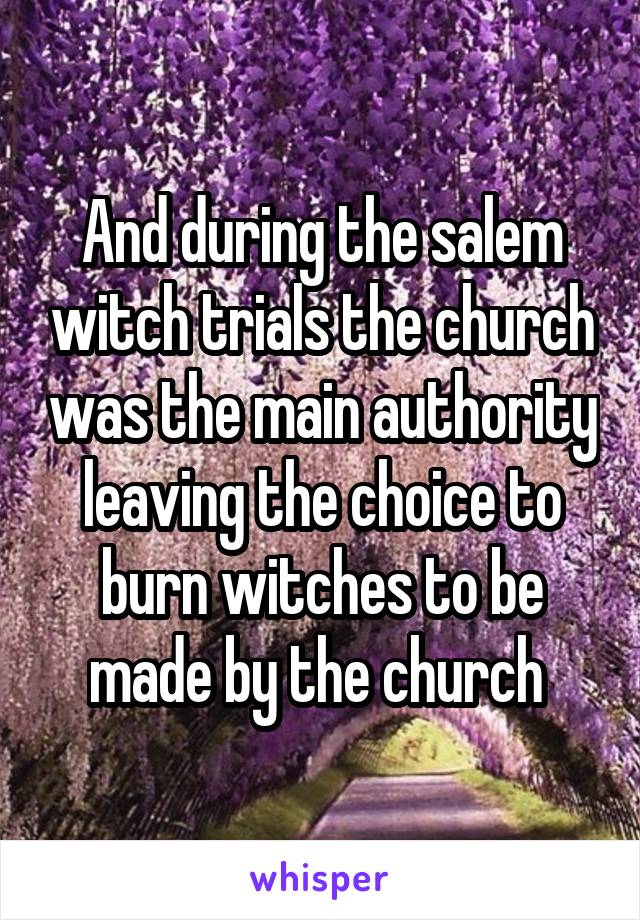 And during the salem witch trials the church was the main authority leaving the choice to burn witches to be made by the church 