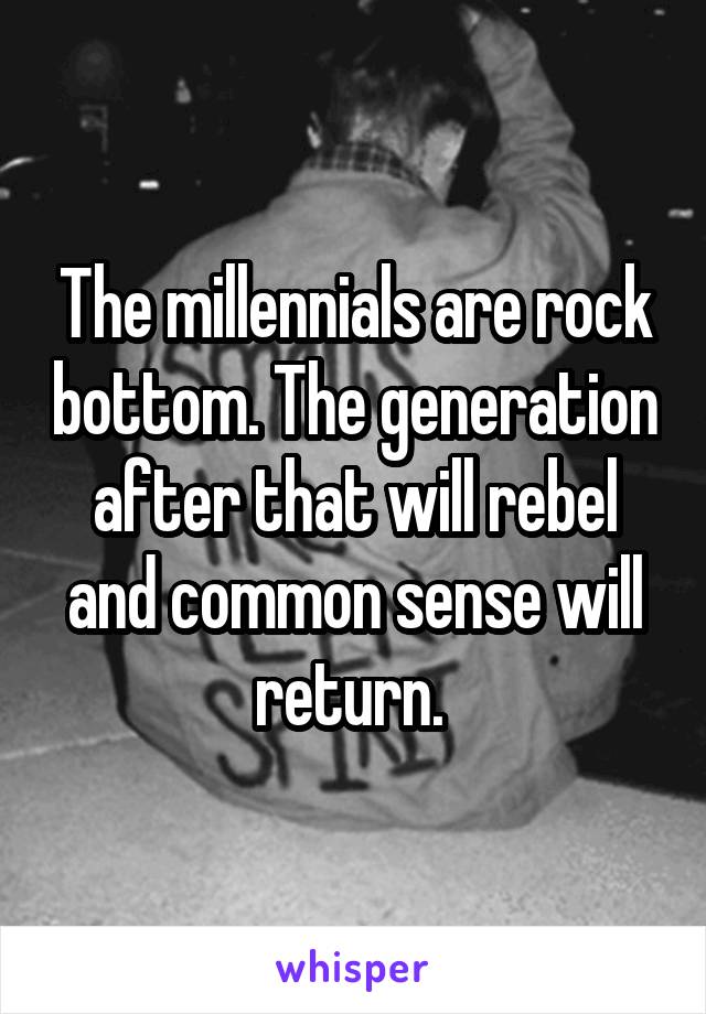 The millennials are rock bottom. The generation after that will rebel and common sense will return. 