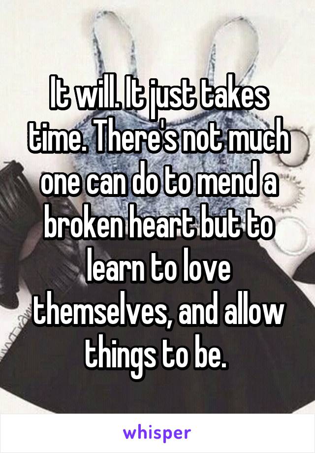 It will. It just takes time. There's not much one can do to mend a broken heart but to learn to love themselves, and allow things to be. 